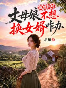 离婚回村，丈母娘不想换女婿咋办章节列表